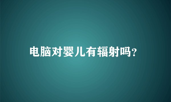 电脑对婴儿有辐射吗？