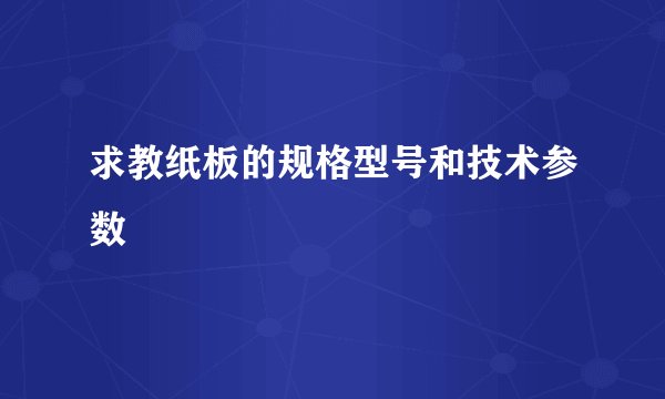 求教纸板的规格型号和技术参数
