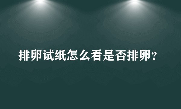 排卵试纸怎么看是否排卵?