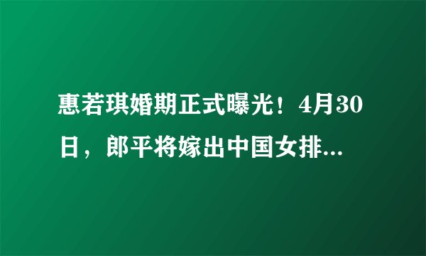 惠若琪婚期正式曝光!4月30日,郎平将嫁出中国女排最美女儿!
