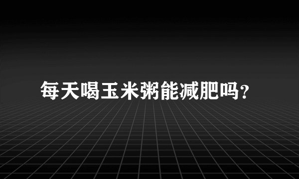 每天喝玉米粥能减肥吗？