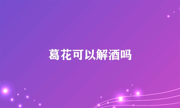 葛花可以解酒吗