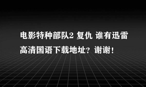 电影特种部队2 复仇 谁有迅雷高清国语下载地址？谢谢！