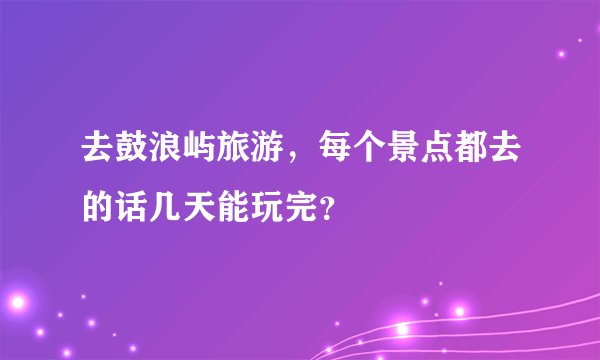 去鼓浪屿旅游，每个景点都去的话几天能玩完？
