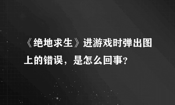 《绝地求生》进游戏时弹出图上的错误，是怎么回事？