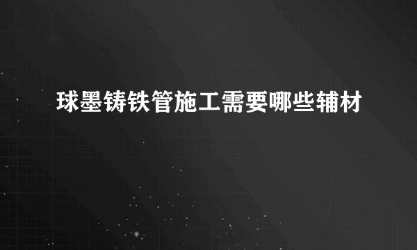 球墨铸铁管施工需要哪些辅材