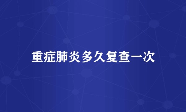 重症肺炎多久复查一次