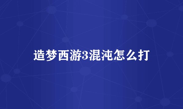 造梦西游3混沌怎么打