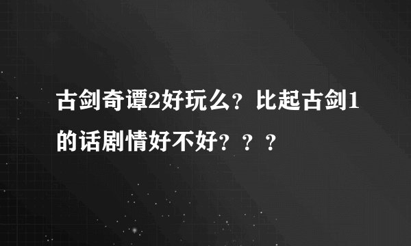 古剑奇谭2好玩么？比起古剑1的话剧情好不好？？？