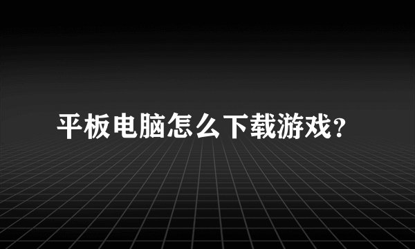 平板电脑怎么下载游戏？