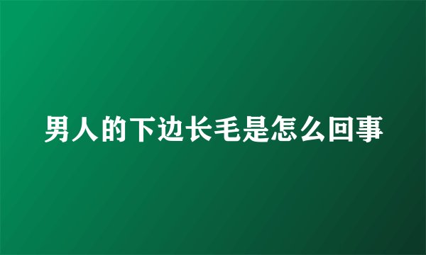 男人的下边长毛是怎么回事