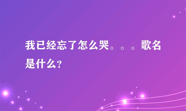 我已经忘了怎么哭。。。歌名是什么?