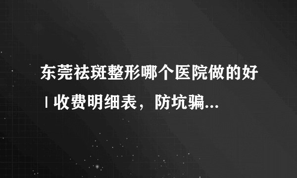 东莞祛斑整形哪个医院做的好 | 收费明细表,防坑骗!_我的是从小长的祛斑,能祛掉吗