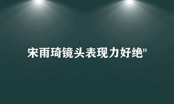 宋雨琦镜头表现力好绝