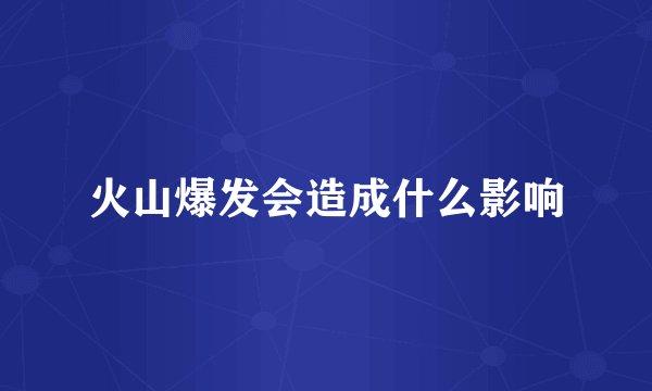 火山爆发会造成什么影响
