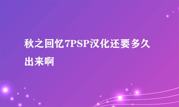 秋之回忆7PSP汉化还要多久出来啊