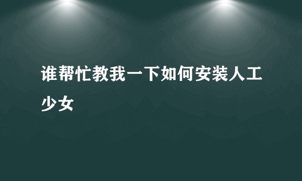 谁帮忙教我一下如何安装人工少女