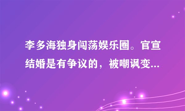 李多海独身闯荡娱乐圈。官宣结婚是有争议的,被嘲讽变脸认不出来