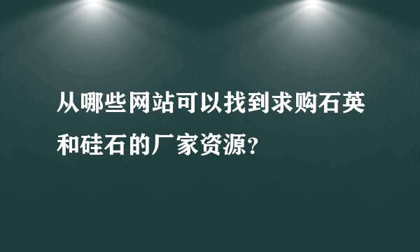 从哪些网站可以找到求购石英和硅石的厂家资源？