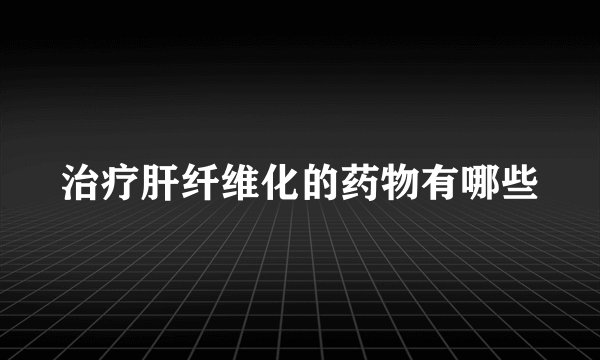 治疗肝纤维化的药物有哪些