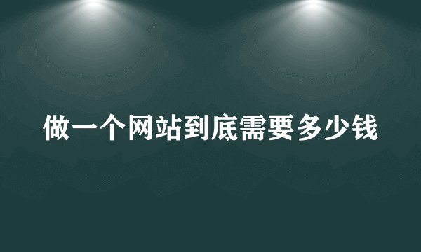 做一个网站到底需要多少钱