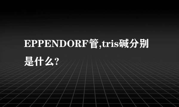 EPPENDORF管,tris碱分别是什么?