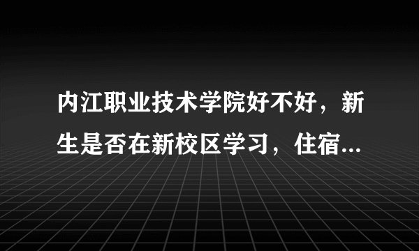 内江职业技术学院好不好，新生是否在新校区学习，住宿条件咋样 ，是民办还是公办学校