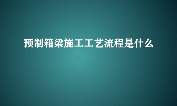 预制箱梁施工工艺流程是什么