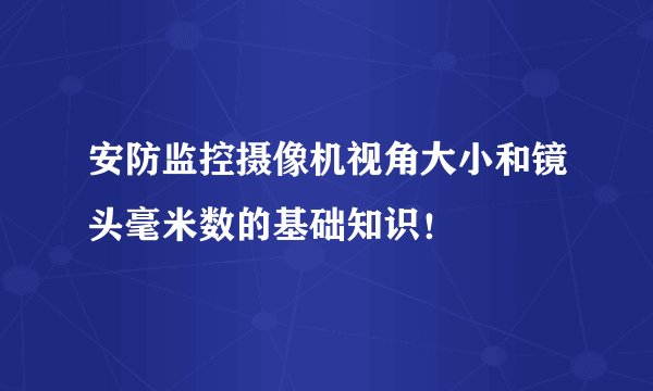 安防监控摄像机视角大小和镜头毫米数的基础知识！