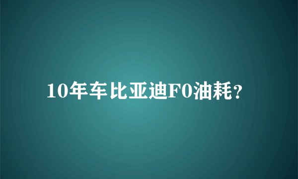 10年车比亚迪F0油耗?