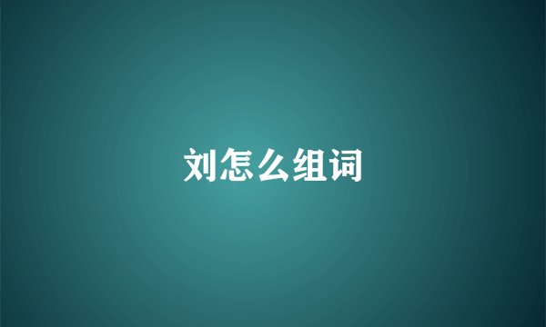 刘怎么组词