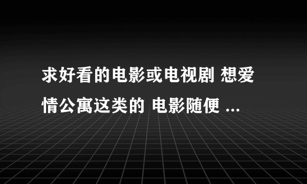 求好看的电影或电视剧 想爱情公寓这类的 电影随便 好看就行~~~~~~