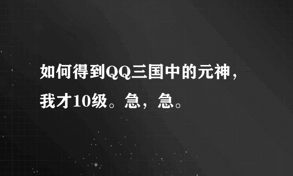 如何得到QQ三国中的元神,我才10级。急,急。