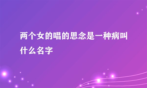 两个女的唱的思念是一种病叫什么名字