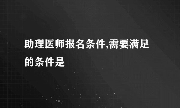 助理医师报名条件,需要满足的条件是