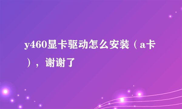 y460显卡驱动怎么安装（a卡），谢谢了