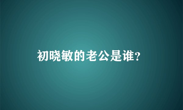 初晓敏的老公是谁？
