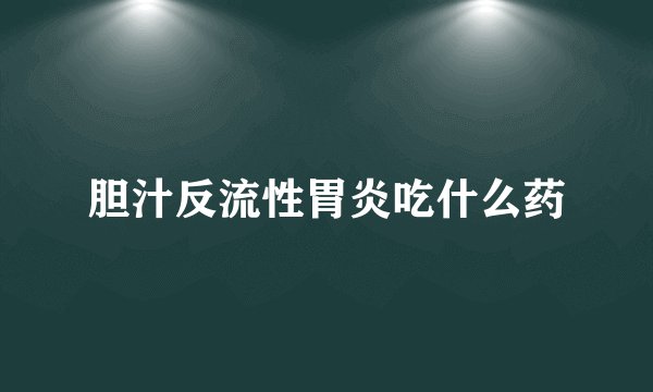 胆汁反流性胃炎吃什么药