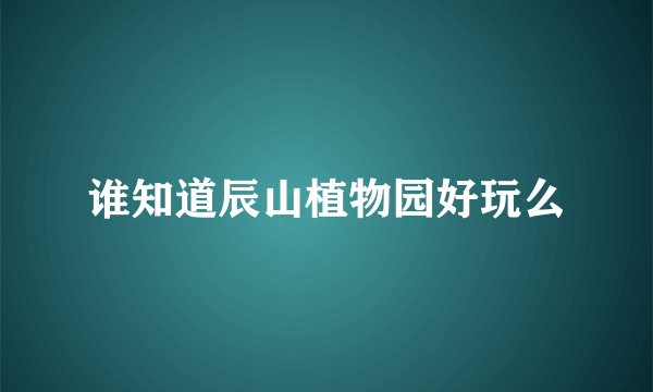 谁知道辰山植物园好玩么