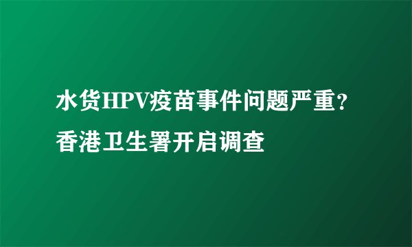 水货HPV疫苗事件问题严重?香港卫生署开启调查