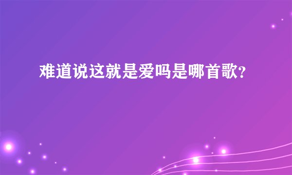 难道说这就是爱吗是哪首歌？