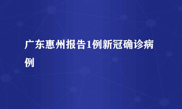 广东惠州报告1例新冠确诊病例