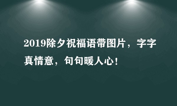 2019除夕祝福语带图片，字字真情意，句句暖人心！