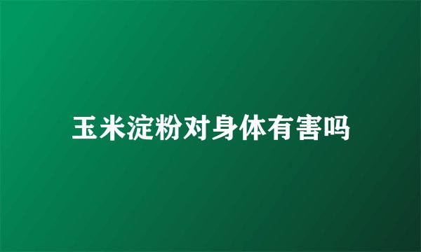 玉米淀粉对身体有害吗