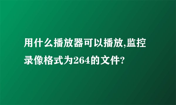 用什么播放器可以播放,监控录像格式为264的文件?