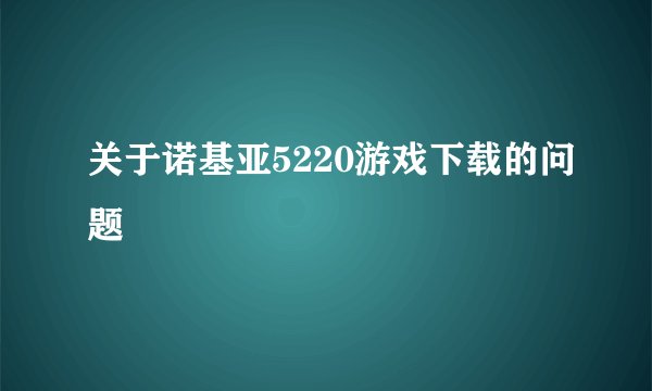 关于诺基亚5220游戏下载的问题