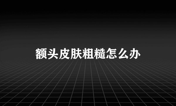 额头皮肤粗糙怎么办