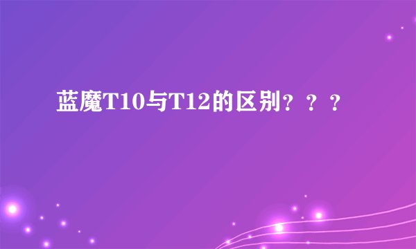 蓝魔T10与T12的区别？？？