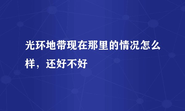 光环地带现在那里的情况怎么样，还好不好