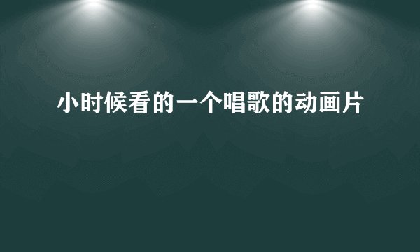 小时候看的一个唱歌的动画片
